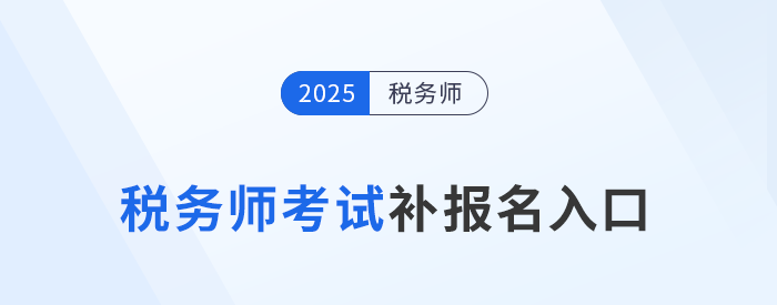 錯(cuò)過首次報(bào)名不要慌！25年稅務(wù)師補(bǔ)報(bào)名入口8月11日10:00開啟