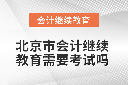 2025年北京市會計(jì)繼續(xù)教育需要考試嗎？