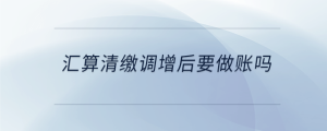 匯算清繳調(diào)增后要做賬嗎