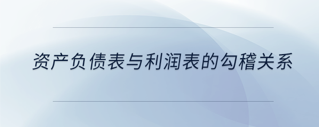 資產(chǎn)負(fù)債表與利潤(rùn)表的勾稽關(guān)系