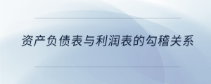 資產(chǎn)負(fù)債表與利潤(rùn)表的勾稽關(guān)系