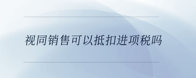 視同銷售可以抵扣進(jìn)項(xiàng)稅嗎