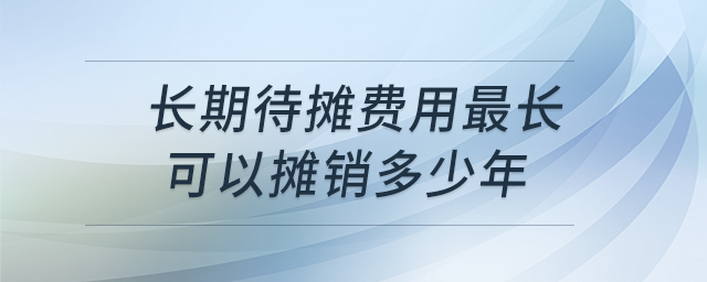 長(zhǎng)期待攤費(fèi)用最長(zhǎng)可以攤銷(xiāo)多少年
