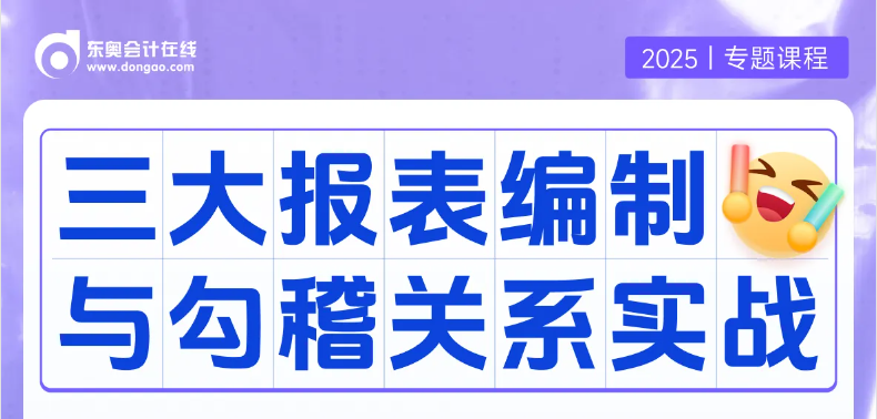 實(shí)操專題課：「三大報(bào)表編制與勾稽關(guān)系」！重要且實(shí)用的課程等你來(lái)學(xué)