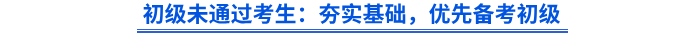 初級(jí)未通過考生：夯實(shí)基礎(chǔ)，優(yōu)先備考初級(jí)
