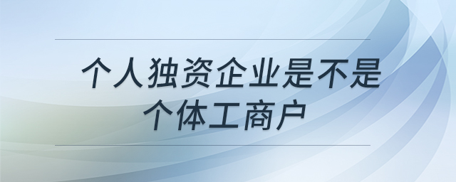 個(gè)人獨(dú)資企業(yè)是不是個(gè)體工商戶