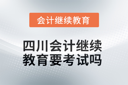 2025年四川會(huì)計(jì)繼續(xù)教育要考試嗎？