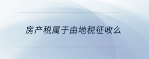 房產(chǎn)稅屬于由地稅征收么