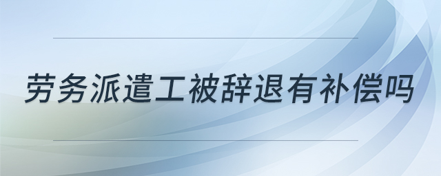 勞務(wù)派遣工被辭退有補(bǔ)償嗎