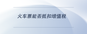 火車票能否抵扣增值稅
