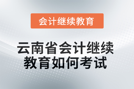 2025年云南省會(huì)計(jì)繼續(xù)教育如何考試？