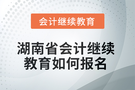 2025年湖南省會計人員繼續(xù)教育如何報名？