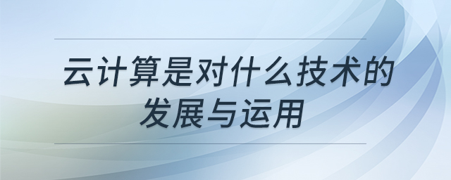 云計算是對什么技術(shù)的發(fā)展與運用