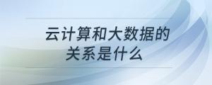 云計算和大數(shù)據(jù)的關(guān)系是什么