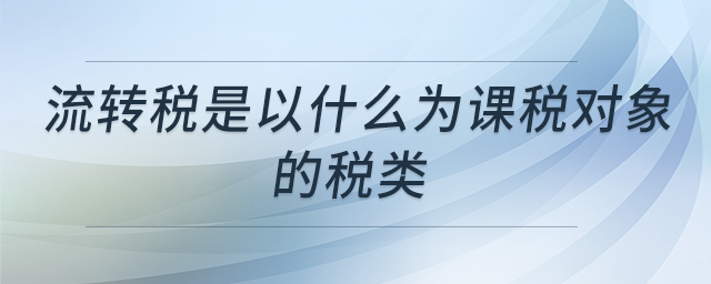 流轉稅是以什么為課稅對象的稅類