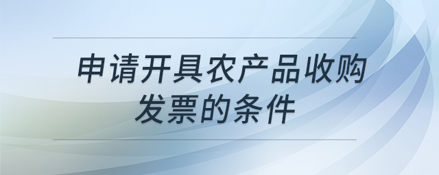 申請開具農(nóng)產(chǎn)品收購發(fā)票的條件
