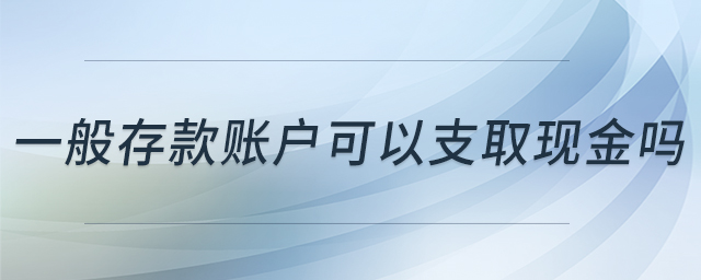 一般存款賬戶可以支取現(xiàn)金嗎