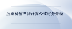 股票價(jià)值三種計(jì)算公式財(cái)務(wù)管理