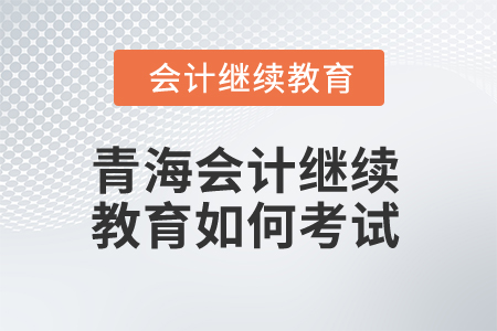 2025年青海會計繼續(xù)教育如何考試？
