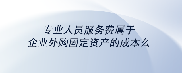 中級(jí)會(huì)計(jì)專業(yè)人員服務(wù)費(fèi)屬于企業(yè)外購(gòu)固定資產(chǎn)的成本么