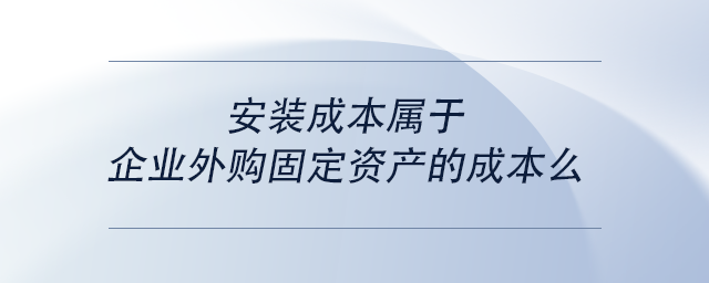中級會計(jì)安裝成本屬于企業(yè)外購固定資產(chǎn)的成本么