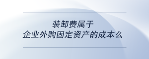 裝卸費(fèi)屬于企業(yè)外購固定資產(chǎn)的成本么