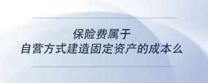 保險費(fèi)屬于自營方式建造固定資產(chǎn)的成本么