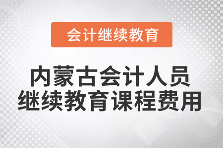 2025年內(nèi)蒙古會計人員繼續(xù)教育課程費用