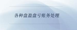 各種盤(pán)盈盤(pán)虧賬務(wù)處理