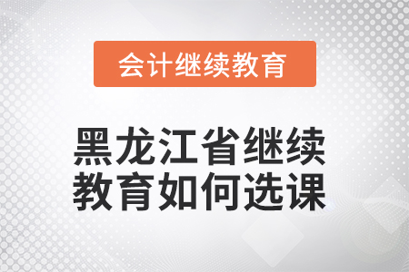 2025年黑龍江省會(huì)計(jì)繼續(xù)教育如何選課？