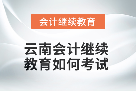2025年云南會計繼續(xù)教育如何考試？