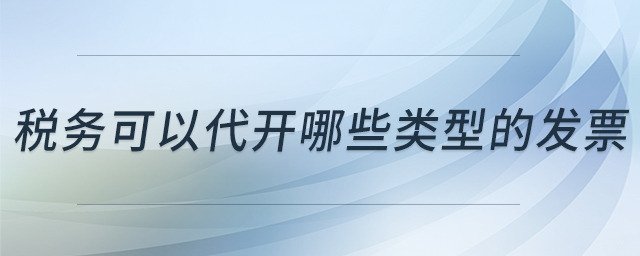 稅務(wù)可以代開(kāi)哪些類(lèi)型的發(fā)票