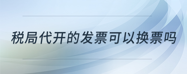 稅局代開的發(fā)票可以換票嗎