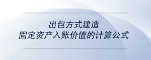 出包方式建造固定資產(chǎn)入賬價值的計算公式