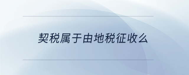 契稅屬于由地稅征收么 契稅屬于由地稅征收么