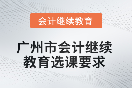 2025年廣州市會計繼續(xù)教育選課要求