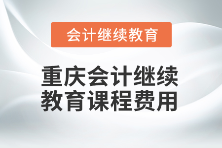 2025年重慶會(huì)計(jì)繼續(xù)教育課程費(fèi)用