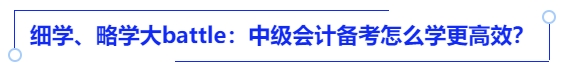 細(xì)學(xué)、略學(xué)大battle：中級(jí)會(huì)計(jì)備考怎么學(xué)更高效？