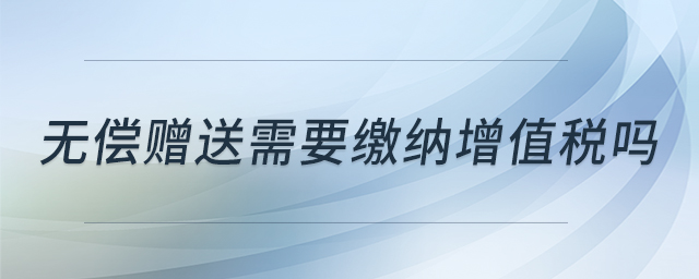 無(wú)償贈(zèng)送需要繳納增值稅嗎
