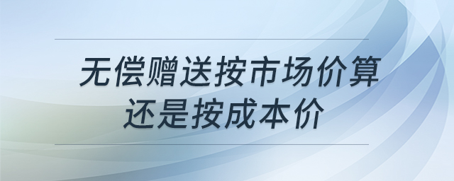 無(wú)償贈(zèng)送按市場(chǎng)價(jià)算還是按成本價(jià)