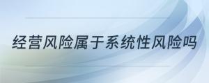 經(jīng)營風(fēng)險屬于系統(tǒng)性風(fēng)險嗎