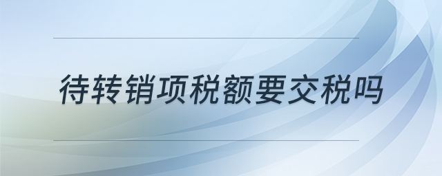 待轉(zhuǎn)銷項稅額要交稅嗎