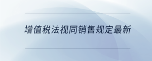 增值稅法視同銷售規(guī)定最新