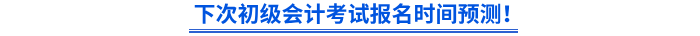 下次初級(jí)會(huì)計(jì)考試報(bào)名時(shí)間預(yù)測(cè)！