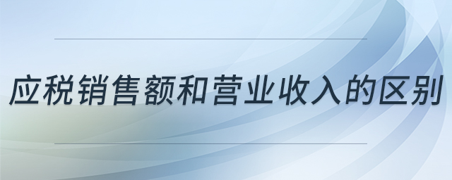 應(yīng)稅銷售額和營(yíng)業(yè)收入的區(qū)別