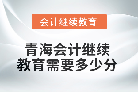 2025年青海會(huì)計(jì)繼續(xù)教育需要多少分？