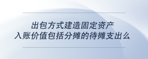 出包方式建造固定資產(chǎn)入賬價值包括分?jǐn)偟拇龜傊С雒?>
                          </a>
                          <div   id=