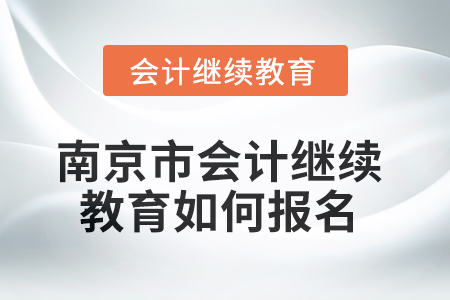 2025年南京市會計繼續(xù)教育如何報名？