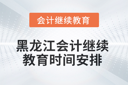2025年黑龍江會(huì)計(jì)繼續(xù)教育時(shí)間安排
