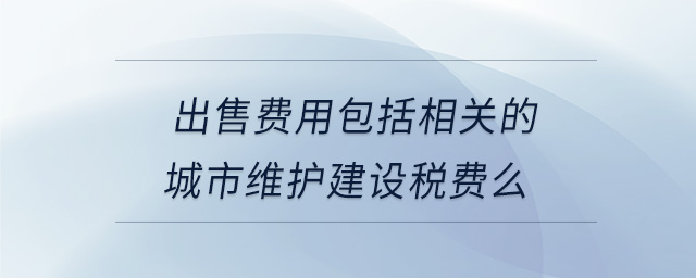 出售費用包括相關(guān)的城市維護建設(shè)稅費么